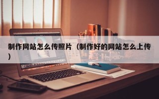 祁阳制作网站怎么传照片（制作好的网站怎么上传）