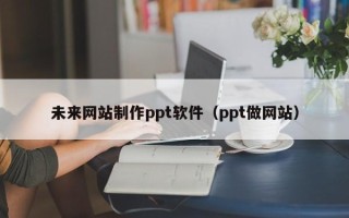 祁阳未来网站制作ppt软件（ppt做网站）