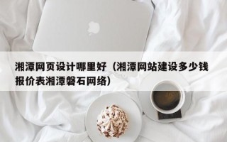 祁阳湘潭网页设计哪里好（湘潭网站建设多少钱 报价表湘潭磐石网络）
