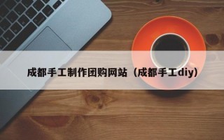 祁阳成都手工制作团购网站（成都手工diy）