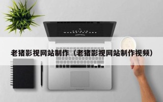祁阳老猪影视网站制作（老猪影视网站制作视频）