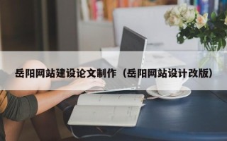 祁阳岳阳网站建设论文制作（岳阳网站设计改版）