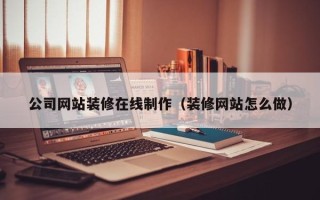 祁阳公司网站装修在线制作（装修网站怎么做）