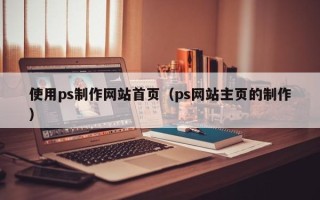 祁阳使用ps制作网站首页（ps网站主页的制作）