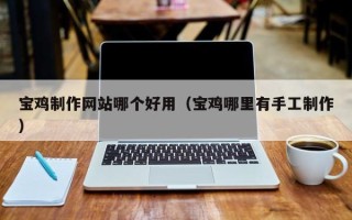 祁阳宝鸡制作网站哪个好用（宝鸡哪里有手工制作）